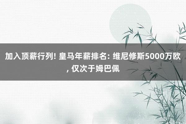 加入顶薪行列! 皇马年薪排名: 维尼修斯5000万欧, 仅次于姆巴佩