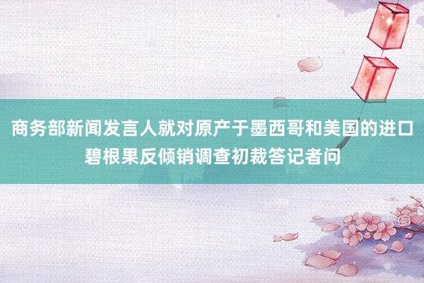 商务部新闻发言人就对原产于墨西哥和美国的进口碧根果反倾销调查初裁答记者问