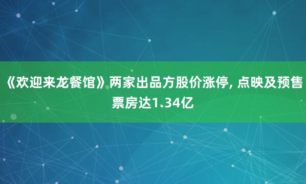 《欢迎来龙餐馆》两家出品方股价涨停, 点映及预售票房达1.34亿