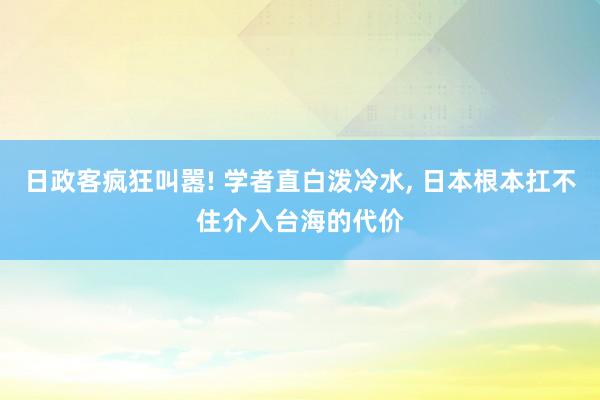 日政客疯狂叫嚣! 学者直白泼冷水, 日本根本扛不住介入台海的代价