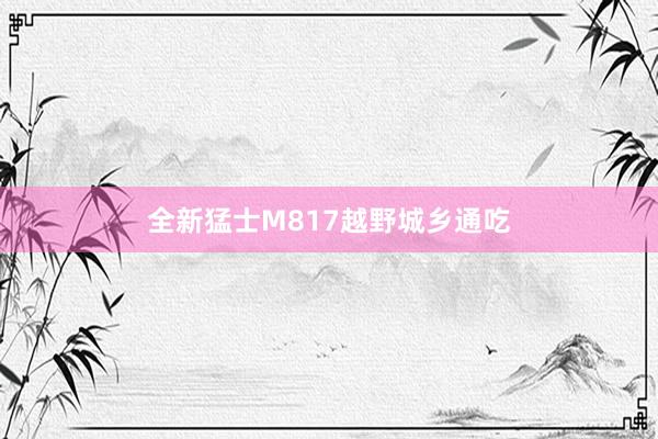 全新猛士M817越野城乡通吃