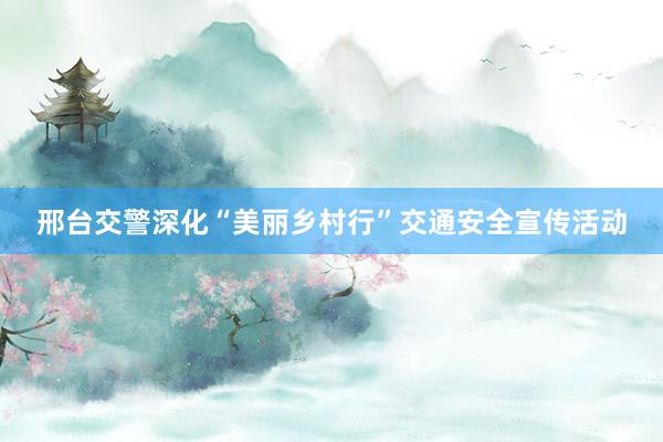 邢台交警深化“美丽乡村行”交通安全宣传活动