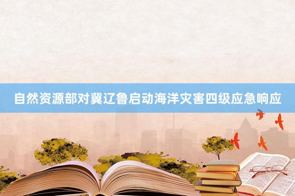 自然资源部对冀辽鲁启动海洋灾害四级应急响应