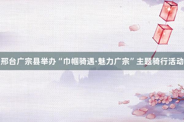 邢台广宗县举办“巾帼骑遇·魅力广宗”主题骑行活动