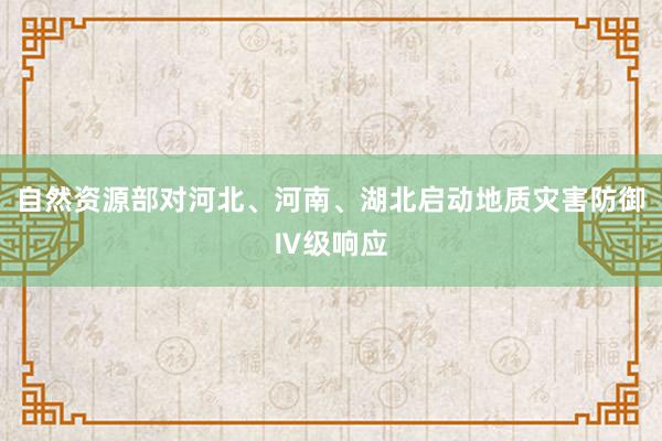 自然资源部对河北、河南、湖北启动地质灾害防御Ⅳ级响应