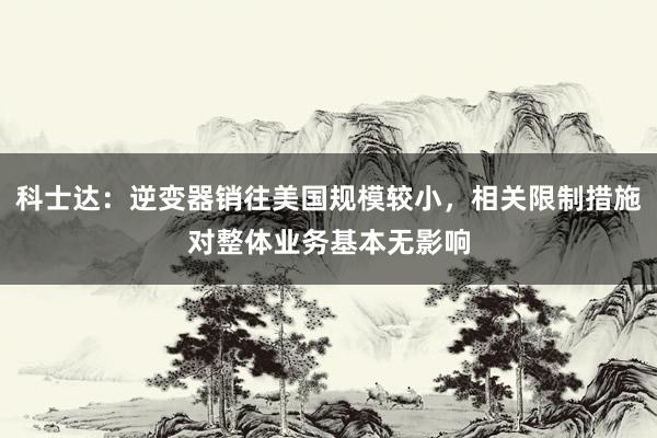 科士达：逆变器销往美国规模较小，相关限制措施对整体业务基本无影响