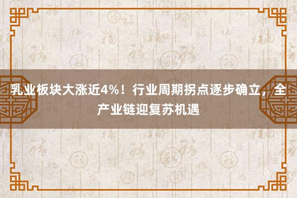 乳业板块大涨近4%！行业周期拐点逐步确立，全产业链迎复苏机遇