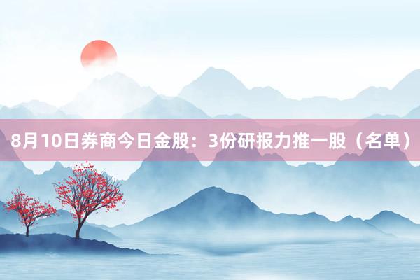 8月10日券商今日金股：3份研报力推一股（名单）