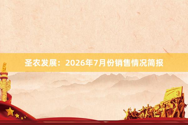 圣农发展：2026年7月份销售情况简报
