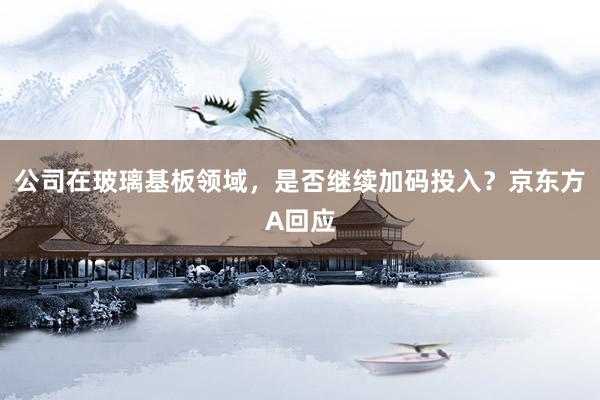 公司在玻璃基板领域，是否继续加码投入？京东方A回应