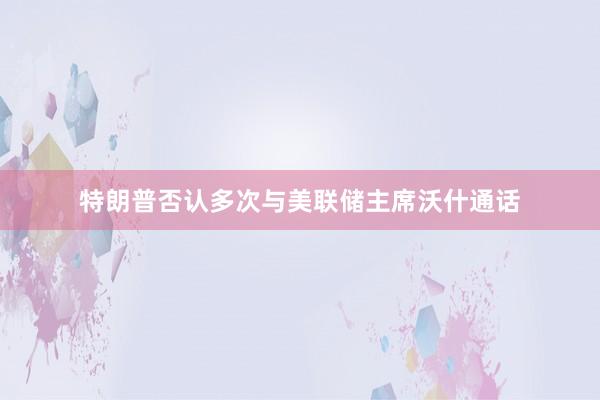 特朗普否认多次与美联储主席沃什通话