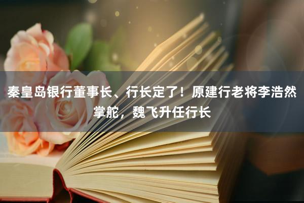 秦皇岛银行董事长、行长定了！原建行老将李浩然掌舵，魏飞升任行长