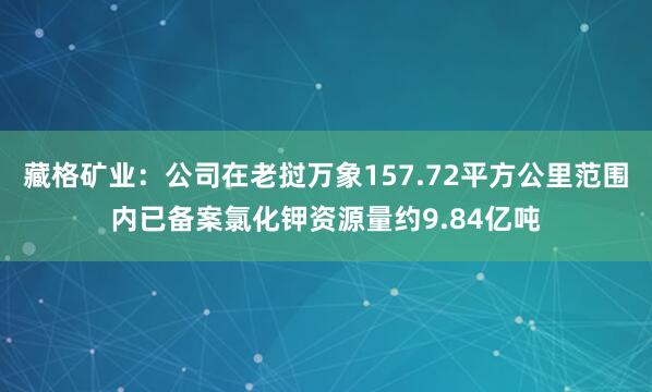 藏格矿业：公司在老挝万象157.72平方公里范围内已备案氯化钾资源量约9.84亿吨