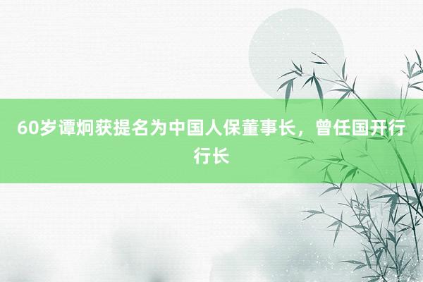 60岁谭炯获提名为中国人保董事长，曾任国开行行长