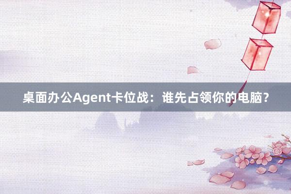 桌面办公Agent卡位战：谁先占领你的电脑？