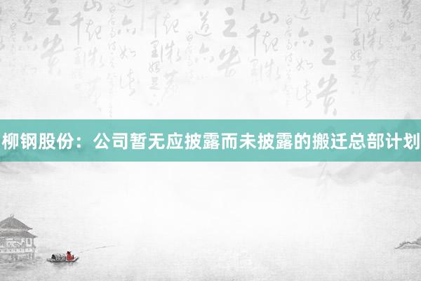柳钢股份：公司暂无应披露而未披露的搬迁总部计划