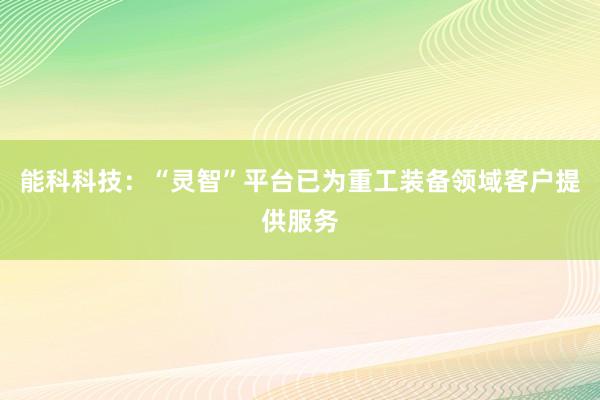 能科科技：“灵智”平台已为重工装备领域客户提供服务