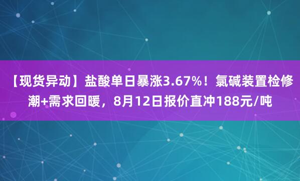 【现货异动】盐酸单日暴涨3.67%！氯碱装置检修潮+需求回暖，8月12日报价直冲188元/吨