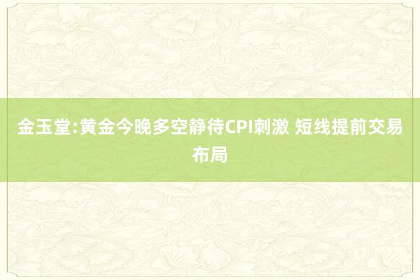 金玉堂:黄金今晚多空静待CPI刺激 短线提前交易布局
