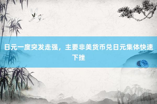 日元一度突发走强，主要非美货币兑日元集体快速下挫