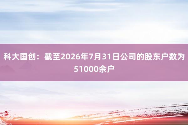 科大国创:截至2026年7月31日公司的股东户数为51000余户