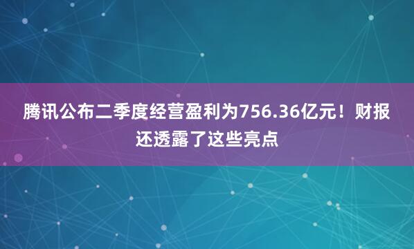 腾讯公布二季度经营盈利为756.36亿元！财报还透露了这些亮点