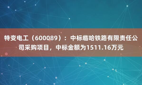 特变电工（600089）：中标临哈铁路有限责任公司采购项目，中标金额为1511.16万元