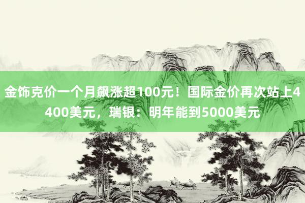 金饰克价一个月飙涨超100元！国际金价再次站上4400美元，瑞银：明年能到5000美元