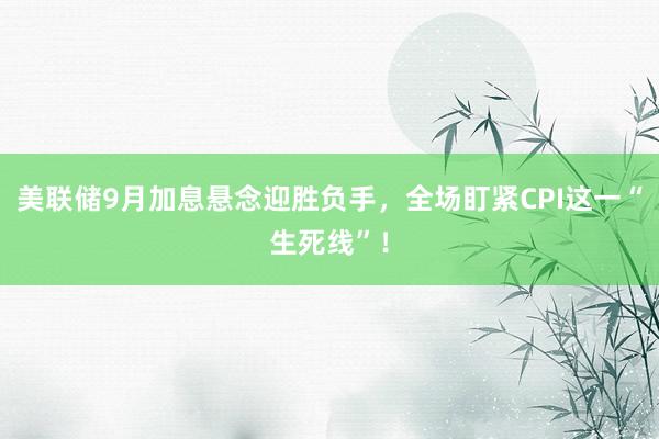 美联储9月加息悬念迎胜负手，全场盯紧CPI这一“生死线”！