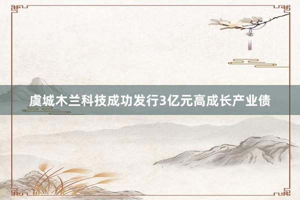 虞城木兰科技成功发行3亿元高成长产业债