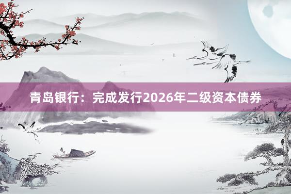 青岛银行：完成发行2026年二级资本债券