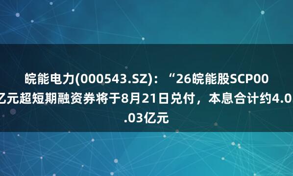 皖能电力(000543.SZ)：“26皖能股SCP002”4亿元超短期融资券将于8月21日兑付，本息合计约4.03亿元