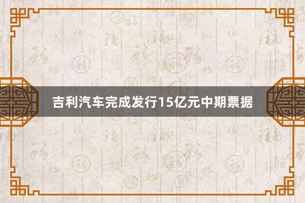 吉利汽车完成发行15亿元中期票据