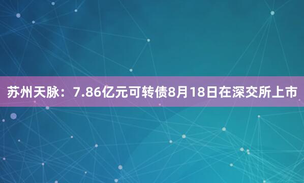 苏州天脉：7.86亿元可转债8月18日在深交所上市