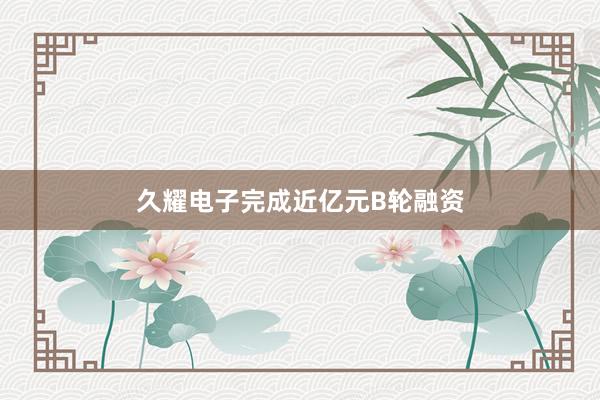 久耀电子完成近亿元B轮融资