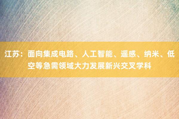 江苏：面向集成电路、人工智能、遥感、纳米、低空等急需领域大力发展新兴交叉学科