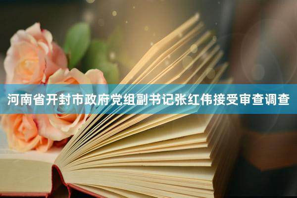 河南省开封市政府党组副书记张红伟接受审查调查