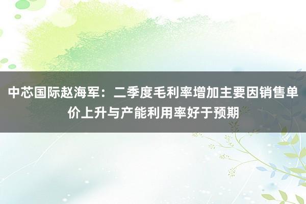 中芯国际赵海军：二季度毛利率增加主要因销售单价上升与产能利用率好于预期