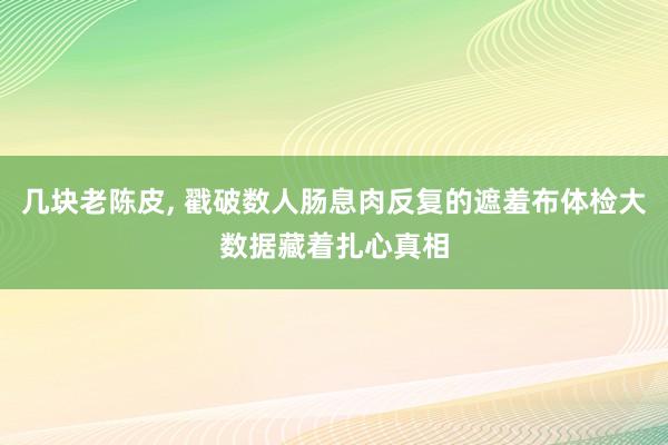 几块老陈皮, 戳破数人肠息肉反复的遮羞布体检大数据藏着扎心真相