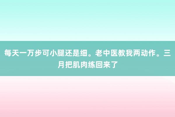 每天一万步可小腿还是细。老中医教我两动作。三月把肌肉练回来了