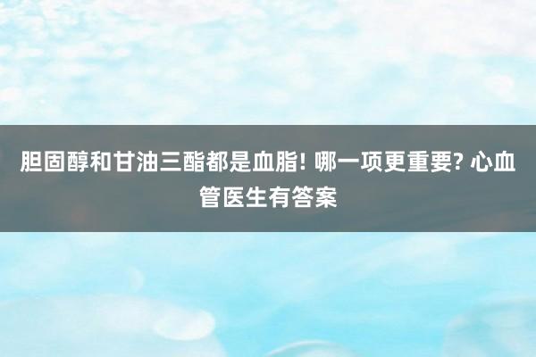 胆固醇和甘油三酯都是血脂! 哪一项更重要? 心血管医生有答案