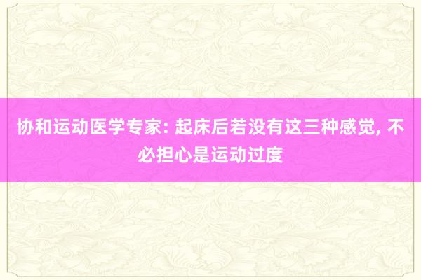 协和运动医学专家: 起床后若没有这三种感觉, 不必担心是运动过度