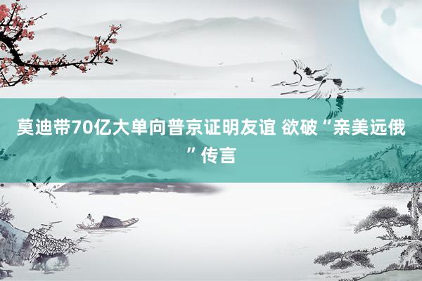 莫迪带70亿大单向普京证明友谊 欲破“亲美远俄”传言