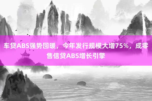 车贷ABS强势回暖，今年发行规模大增75%，成零售信贷ABS增长引擎