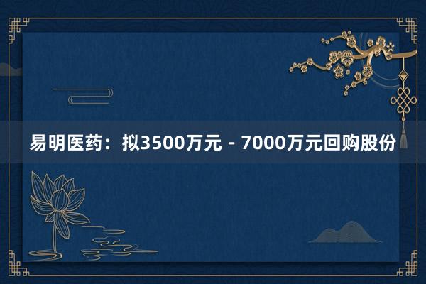 易明医药：拟3500万元－7000万元回购股份