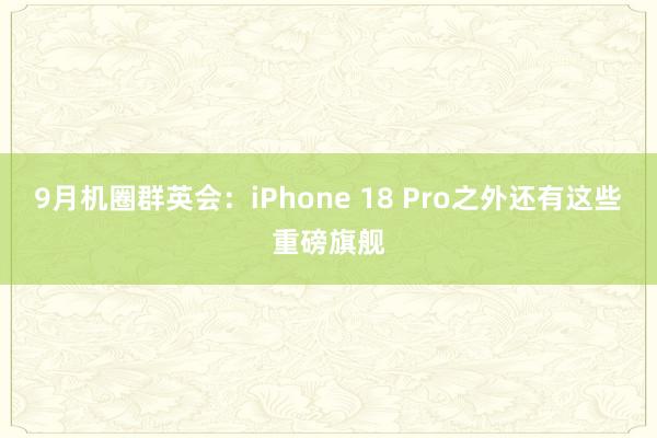 9月机圈群英会：iPhone 18 Pro之外还有这些重磅旗舰