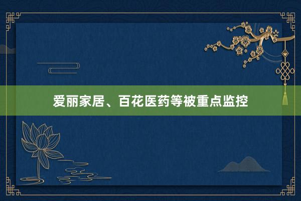 爱丽家居、百花医药等被重点监控