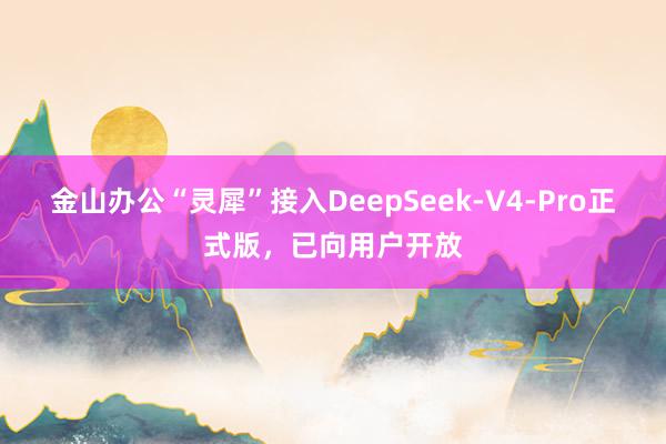 金山办公“灵犀”接入DeepSeek-V4-Pro正式版，已向用户开放