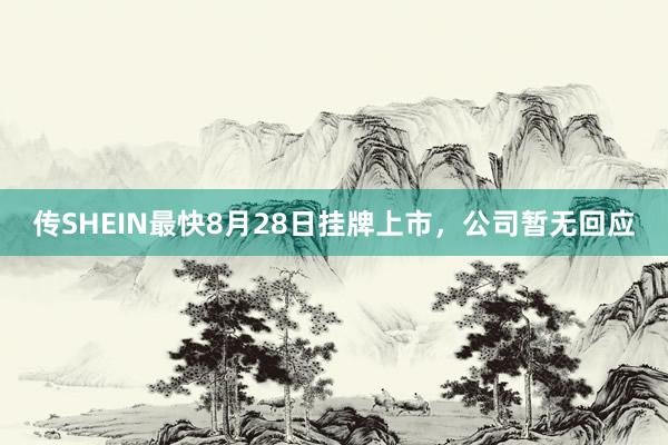 传SHEIN最快8月28日挂牌上市，公司暂无回应