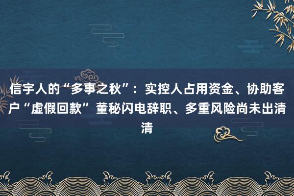 信宇人的“多事之秋”：实控人占用资金、协助客户“虚假回款” 董秘闪电辞职、多重风险尚未出清